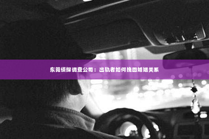 东莞侦探调查公司：出轨者如何挽回婚姻关系