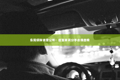 东莞侦探调查公司：巨蟹男说分手后挽回我