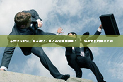 东莞侦探取证：女人出轨，男人心情如何挽回？——情感修复的细腻之道