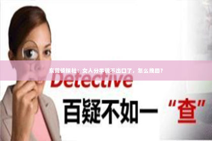 东莞侦探社：女人分手说不出口了，怎么挽回？