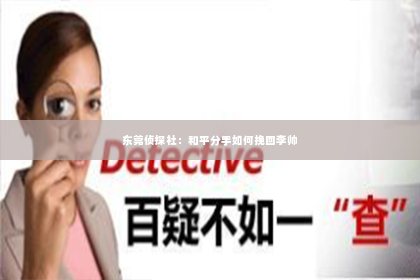 东莞侦探社：和平分手如何挽回李帅