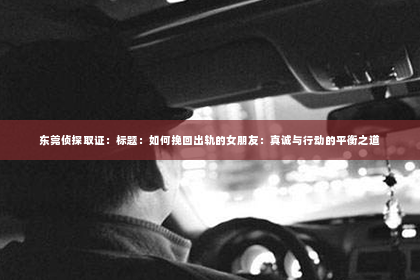 东莞侦探取证：标题：如何挽回出轨的女朋友：真诚与行动的平衡之道