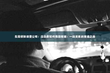 东莞侦探调查公司：出轨者如何挽回婚姻：一段关系的重建之路