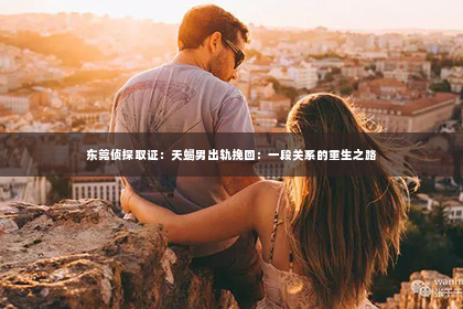 东莞侦探取证：天蝎男出轨挽回：一段关系的重生之路