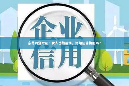 东莞调查取证：女人出轨后悔，婚姻还能挽回吗？