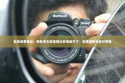 东莞调查取证：异地恋女朋友提分手挽回不了：深度理解与应对策略