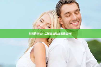 东莞侦探社：二婚男出轨还能挽回吗？
