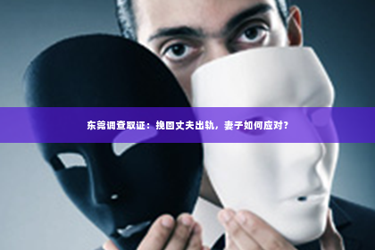 东莞调查取证：挽回丈夫出轨，妻子如何应对？