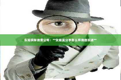 东莞侦探调查公司：**女朋友分手怎么样挽回长话**