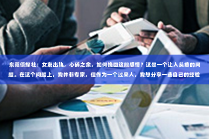 东莞侦探社：女友出轨，心碎之余，如何挽回这段感情？这是一个让人头疼的问题。在这个问题上，我并非专家，但作为一个过来人，我想分享一些自己的经验和看法。