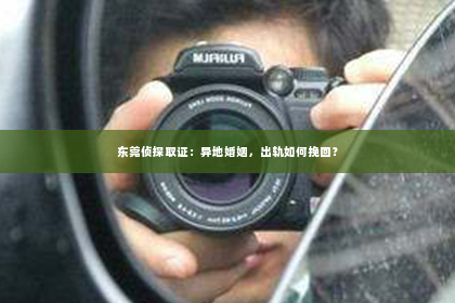 东莞侦探取证：异地婚姻，出轨如何挽回？