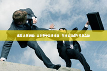 东莞调查取证：出轨妻子无法挽回：婚姻的裂痕与修复之路