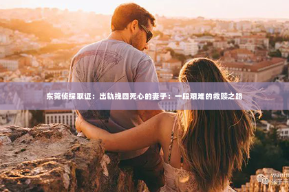 东莞侦探取证：出轨挽回死心的妻子：一段艰难的救赎之路
