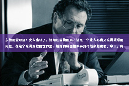 东莞调查取证：女人出轨了，婚姻还能挽回吗？这是一个让人心痛又充满疑惑的问题。在这个充满变数的世界里，婚姻的稳固性似乎变得越来越脆弱。今天，我们就来探讨一下这个问题，看看当女人出轨后，婚姻是否还有挽回的可能。