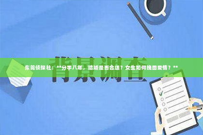 东莞侦探社：**分手八年，结婚是否合适？女生如何挽回爱情？**