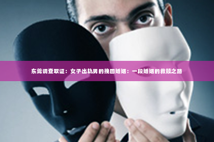东莞调查取证：女子出轨男的挽回婚姻：一段婚姻的救赎之路