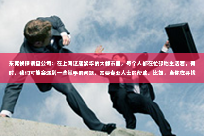 东莞侦探调查公司：在上海这座繁华的大都市里，每个人都在忙碌地生活着，有时，我们可能会遇到一些棘手的问题，需要专业人士的帮助。比如，当你在寻找某人，或者需要了解一些私人信息时，私家侦探可能就是你的不二选择。那么，如何在上海找人私家侦探呢？接下来，我就来和大家聊聊这个话题。