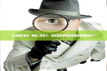 东莞侦探取证：标题：出轨了，如何用真诚的话语挽回男朋友的心？