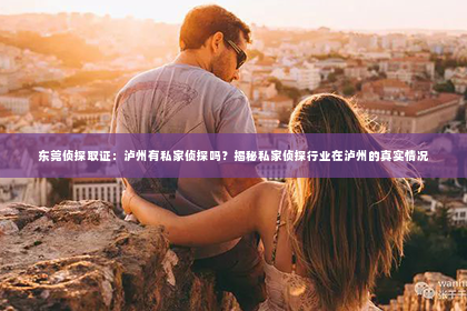 东莞侦探取证：泸州有私家侦探吗？揭秘私家侦探行业在泸州的真实情况