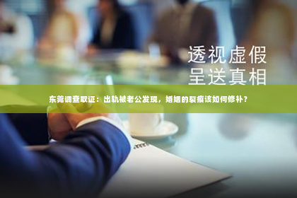 东莞调查取证：出轨被老公发现，婚姻的裂痕该如何修补？