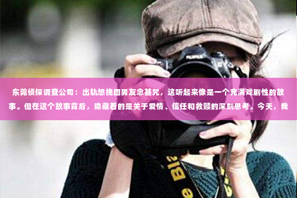 东莞侦探调查公司：出轨想挽回男友念甚咒，这听起来像是一个充满戏剧性的故事。但在这个故事背后，隐藏着的是关于爱情、信任和救赎的深刻思考。今天，我们就来聊聊这个话题，看看在出轨之后，如何挽回男友的心，以及念咒语这种做法是否真的有效。