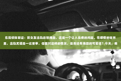 东莞侦探取证：前女友出轨后想挽回，这是一个让人头疼的问题。在感情的世界里，出轨无疑是一记重拳，但面对这样的情况，是否还有挽回的可能呢？今天，我们就来聊聊这个话题。