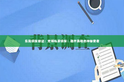 东莞侦探取证：无锡私家侦探：揭开真相的神秘使者