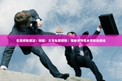 东莞侦探取证：标题：义乌私家侦探：揭秘寻找专业侦探的途径