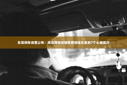 东莞侦探调查公司：成功挽回双相情感障碍女友的7个心理技巧
