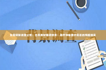 东莞侦探调查公司：日本黑帮催收债务：揭开神秘面纱背后的残酷现实