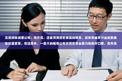 东莞侦探调查公司：哈尔滨，这座充满历史底蕴的城市，近年来催收行业的发展也日益繁荣。在这其中，一些大的催收公司凭借其专业能力和良好口碑，在市场上崭露头角。今天，我们就来聊聊哈尔滨那些知名的催收公司，看看它们是如何在激烈的市场竞争中脱颖而出的。