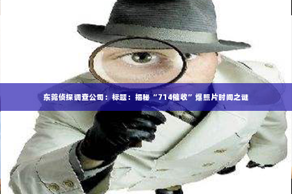 东莞侦探调查公司：标题：揭秘“714催收”爆照片时间之谜