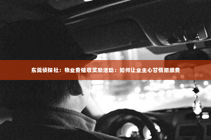 东莞侦探社：物业费催收奖励活动：如何让业主心甘情愿缴费