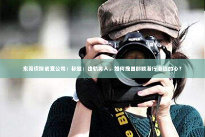 东莞侦探调查公司：标题：出轨男人，如何挽回那颗渐行渐远的心？