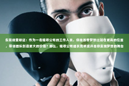 东莞调查取证：作为一名催收公司的工作人员，你是否曾梦想过站在更高的位置，带领团队创造更大的价值？那么，催收公司组长竞聘或许是你实现梦想的舞台。今天，就让我来和大家聊聊关于催收公司组长竞聘的那些事儿。