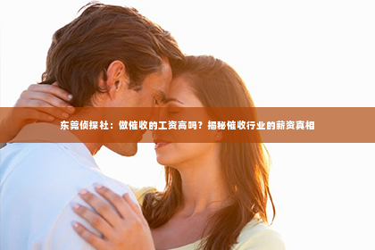 东莞侦探社：做催收的工资高吗？揭秘催收行业的薪资真相