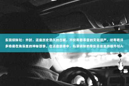 东莞侦探社：开封，这座历史悠久的古城，不仅有着丰富的文化遗产，还有着许多隐藏在角落里的神秘故事。在这些故事中，私家侦探的身影总是显得格外引人注目。那么，在开封，谁才是最好的私家侦探呢？今天，就让我带你走进这个神秘的世界，揭开这个谜团。