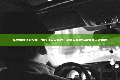 东莞侦探调查公司：爱钱进公安催收：揭秘网络借贷平台的催收现状