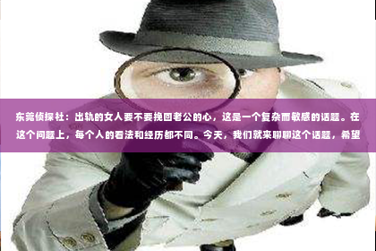 东莞侦探社：出轨的女人要不要挽回老公的心，这是一个复杂而敏感的话题。在这个问题上，每个人的看法和经历都不同。今天，我们就来聊聊这个话题，希望能给你带来一些启示。
