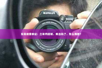 东莞调查取证：三年内结婚，我出轨了，怎么挽回？