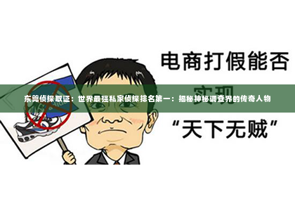 东莞侦探取证：世界最强私家侦探排名第一：揭秘神秘调查界的传奇人物