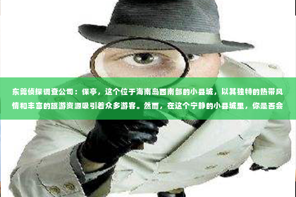 东莞侦探调查公司：保亭，这个位于海南岛西南部的小县城，以其独特的热带风情和丰富的旅游资源吸引着众多游客。然而，在这个宁静的小县城里，你是否会好奇，有没有提供私家侦探服务的机构呢？今天，就让我带你一起探寻保亭的私家侦探机构，看看它们在哪里。
