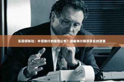 东莞侦探社：中信银行的催收公司：揭秘银行催收背后的故事