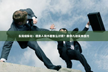 东莞侦探社：债务人找不着怎么讨债？教你几招实用技巧