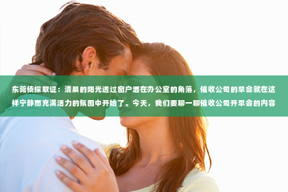 东莞侦探取证：清晨的阳光透过窗户洒在办公室的角落，催收公司的早会就在这样宁静而充满活力的氛围中开始了。今天，我们要聊一聊催收公司开早会的内容，看看这些专业人士是如何开启一天的工作的。