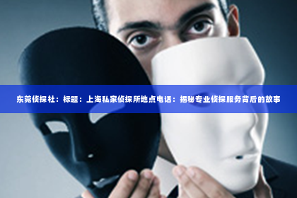 东莞侦探社：标题：上海私家侦探所地点电话：揭秘专业侦探服务背后的故事