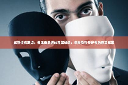 东莞侦探取证：天津市靠谱的私家侦探：揭秘隐私守护者的真实故事