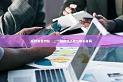 东莞调查取证：三个月出轨了怎么挽回老婆