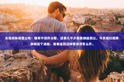东莞侦探调查公司：催收不给办分期，这事儿不少朋友都遇到过。今天咱们就来聊聊这个话题，看看遇到这种情况该怎么办。