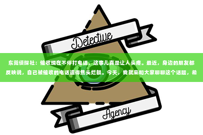 东莞侦探社：催收现在不停打电话，这事儿真是让人头疼。最近，身边的朋友都反映说，自己被催收的电话追得焦头烂额。今天，我就来和大家聊聊这个话题，希望能给大家提供一些应对催收电话的小技巧。